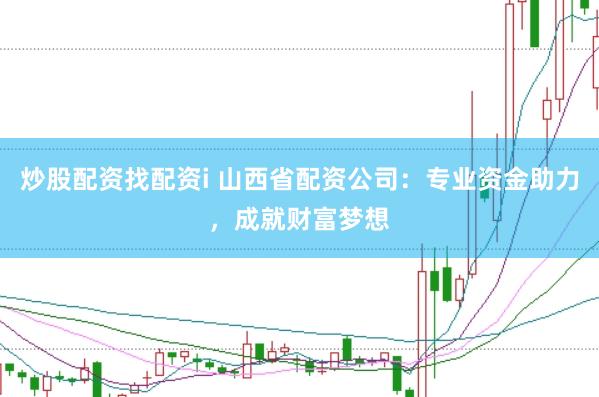 炒股配资找配资i 山西省配资公司：专业资金助力，成就财富梦想