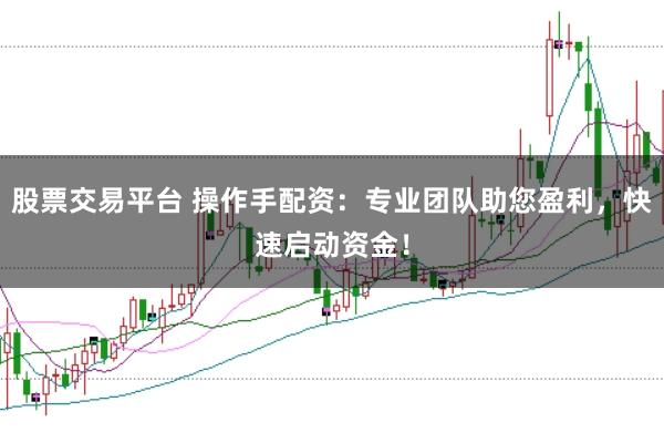 股票交易平台 操作手配资：专业团队助您盈利，快速启动资金！