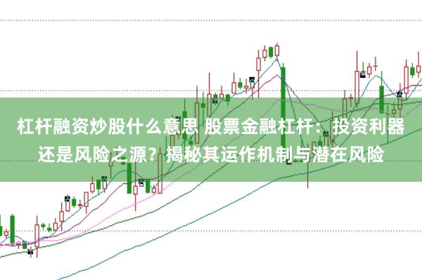 杠杆融资炒股什么意思 股票金融杠杆：投资利器还是风险之源？揭秘其运作机制与潜在风险