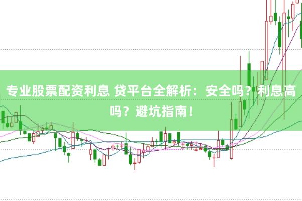 专业股票配资利息 贷平台全解析：安全吗？利息高吗？避坑指南！
