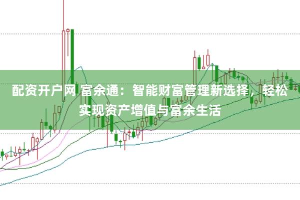 配资开户网 富余通：智能财富管理新选择，轻松实现资产增值与富余生活