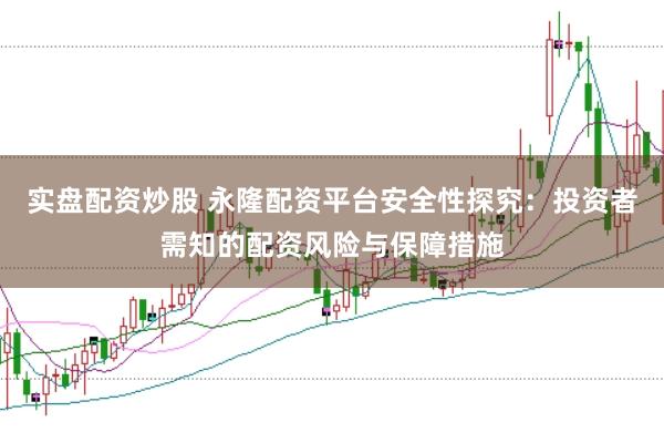 实盘配资炒股 永隆配资平台安全性探究：投资者需知的配资风险与保障措施