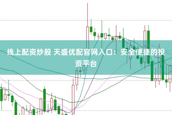 线上配资炒股 天盛优配官网入口：安全便捷的投资平台