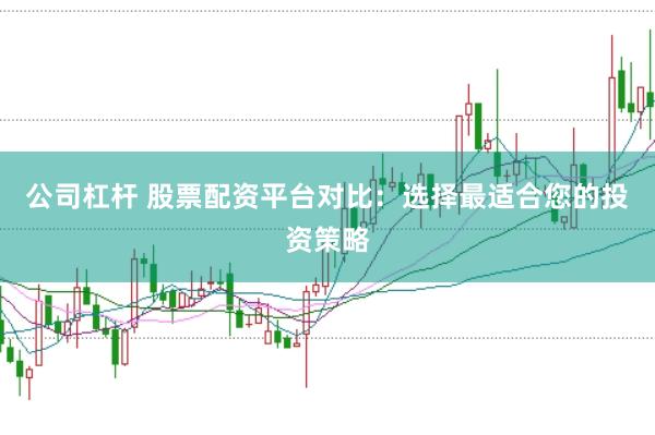 公司杠杆 股票配资平台对比:选择最适合您的投资策略