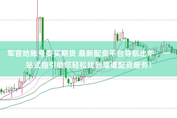军官给账号委买期货 最新配资平台导航出炉,一站式指引助您轻松找到靠谱配资服务!