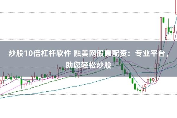 炒股10倍杠杆软件 融美网股票配资：专业平台，助您轻松炒股