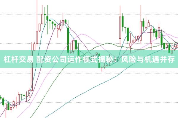 杠杆交易 配资公司运作模式揭秘：风险与机遇并存