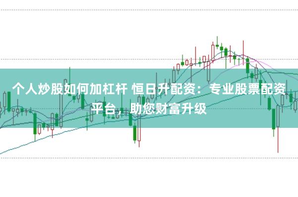 个人炒股如何加杠杆 恒日升配资：专业股票配资平台，助您财富升级