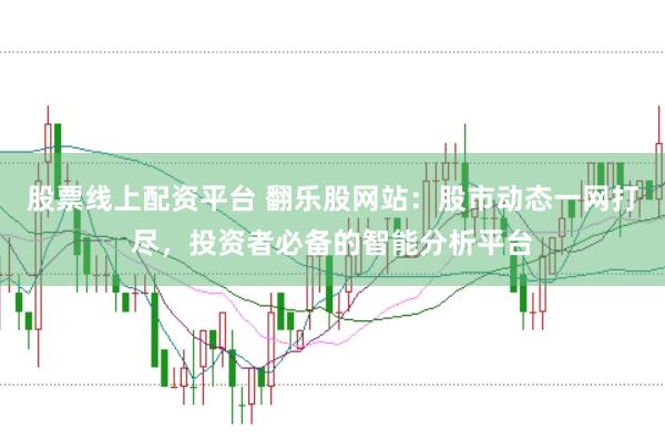 股票线上配资平台 翻乐股网站:股市动态一网打尽,投资者必备的智能分析平台