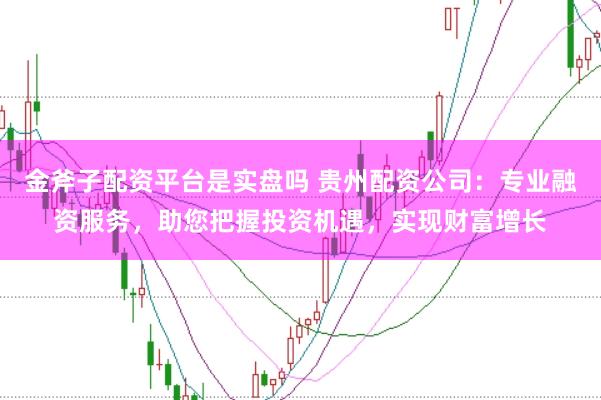 金斧子配资平台是实盘吗 贵州配资公司：专业融资服务，助您把握投资机遇，实现财富增长