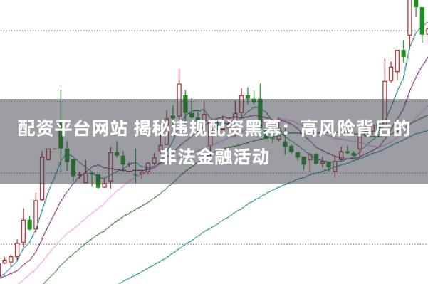 配资平台网站 揭秘违规配资黑幕：高风险背后的非法金融活动