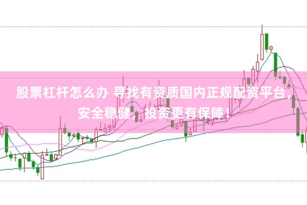 股票杠杆怎么办 寻找有资质国内正规配资平台，安全稳健，投资更有保障！