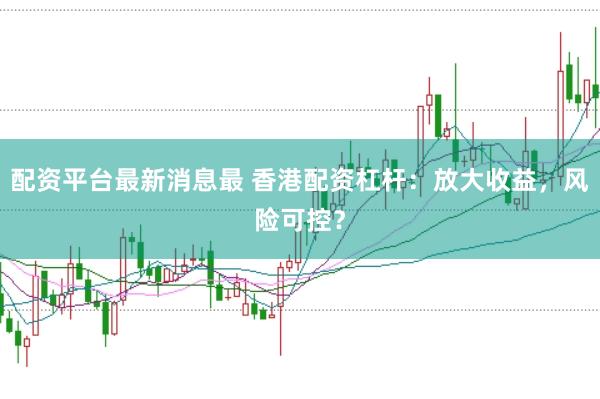 配资平台最新消息最 香港配资杠杆：放大收益，风险可控？