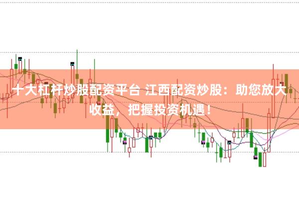 十大杠杆炒股配资平台 江西配资炒股：助您放大收益，把握投资机遇！