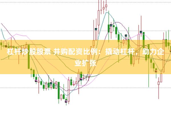 杠杆炒股股票 并购配资比例：撬动杠杆，助力企业扩张