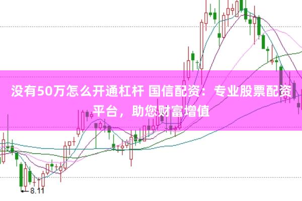 没有50万怎么开通杠杆 国信配资：专业股票配资平台，助您财富增值