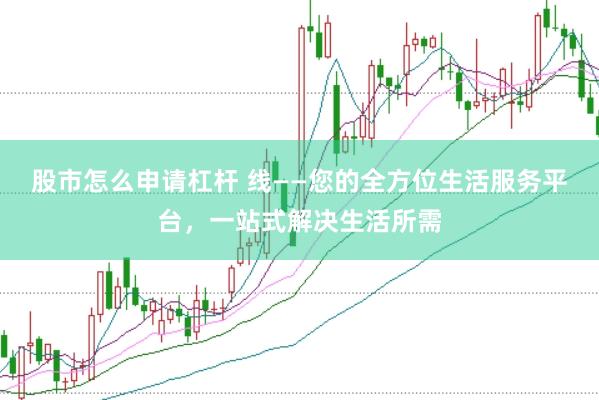 股市怎么申请杠杆 线——您的全方位生活服务平台，一站式解决生活所需