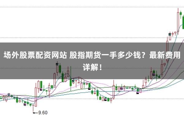场外股票配资网站 股指期货一手多少钱？最新费用详解！