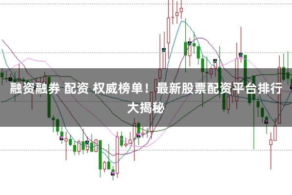 融资融券 配资 权威榜单!最新股票配资平台排行大揭秘