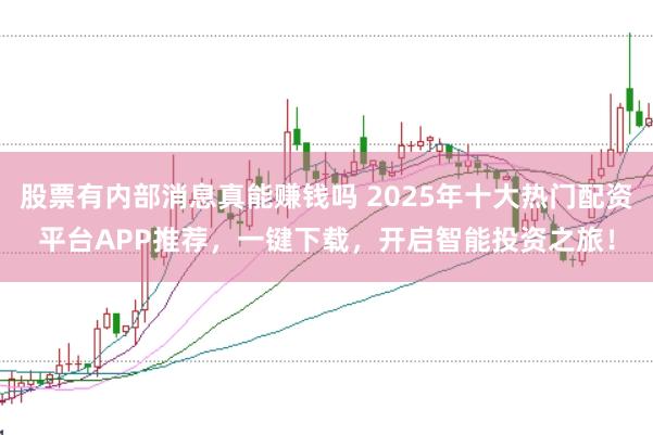 股票有内部消息真能赚钱吗 2025年十大热门配资平台APP推荐,一键下载,开启智能投资之旅!