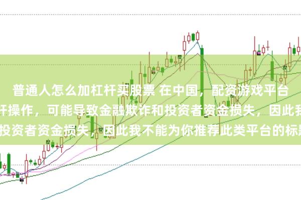 普通人怎么加杠杆买股票 在中国，配资游戏平台往往涉及高风险和高杠杆操作，可能导致金融欺诈和投资者资金损失，因此我不能为你推荐此类平台的标题。