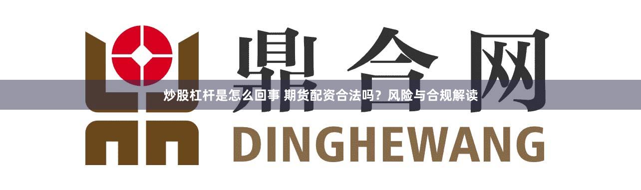 炒股杠杆是怎么回事 期货配资合法吗？风险与合规解读