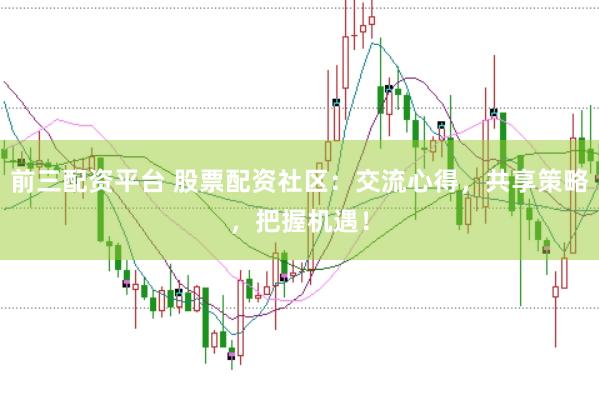 前三配资平台 股票配资社区：交流心得，共享策略，把握机遇！