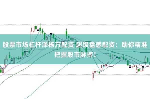 股票市场杠杆泽杨方配资 超级盘感配资：助你精准把握股市脉搏！