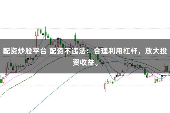 配资炒股平台 配资不违法：合理利用杠杆，放大投资收益。