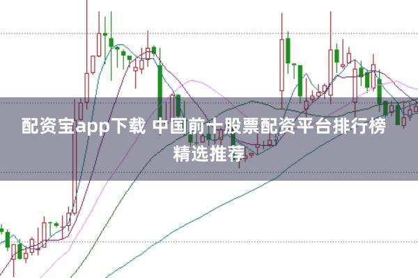 配资宝app下载 中国前十股票配资平台排行榜  精选推荐