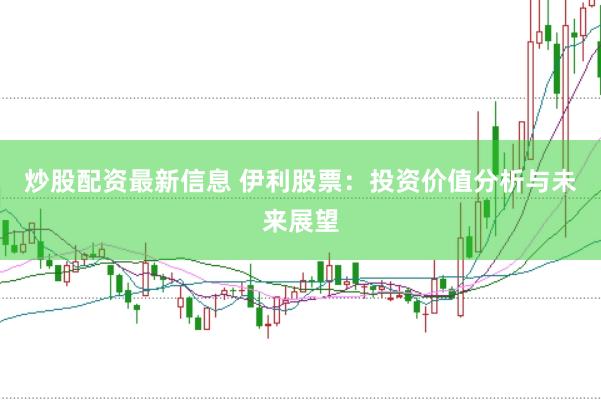 炒股配资最新信息 伊利股票：投资价值分析与未来展望