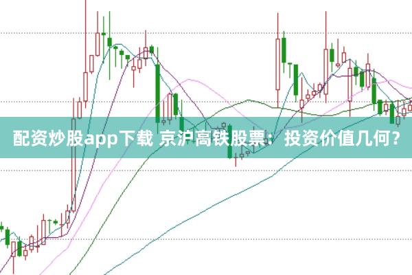 配资炒股app下载 京沪高铁股票：投资价值几何？
