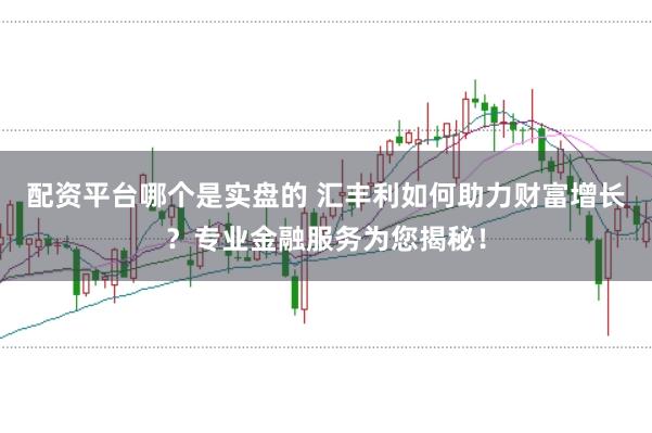 配资平台哪个是实盘的 汇丰利如何助力财富增长？专业金融服务为您揭秘！