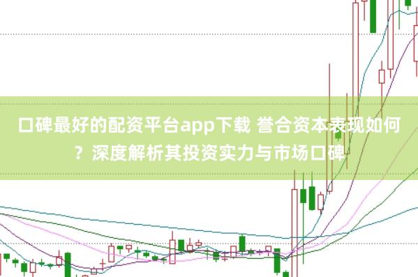 口碑最好的配资平台app下载 誉合资本表现如何？深度解析其投资实力与市场口碑