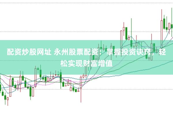 配资炒股网址 永州股票配资：掌握投资诀窍，轻松实现财富增值