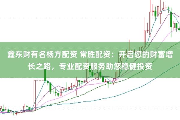 鑫东财有名杨方配资 常胜配资：开启您的财富增长之路，专业配资服务助您稳健投资