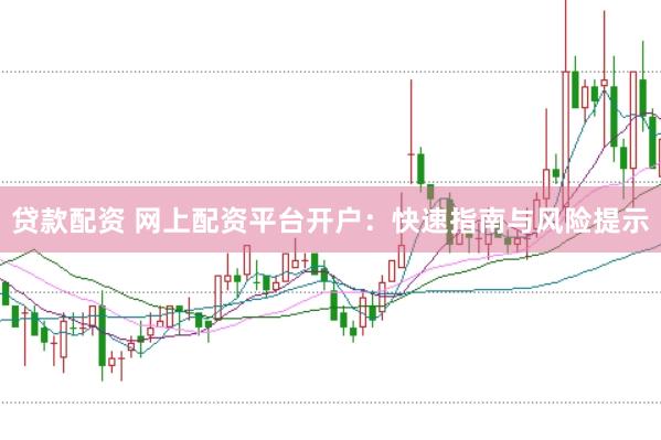 贷款配资 网上配资平台开户：快速指南与风险提示