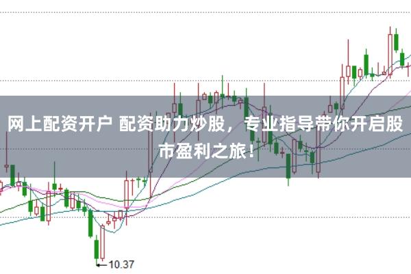 网上配资开户 配资助力炒股，专业指导带你开启股市盈利之旅！