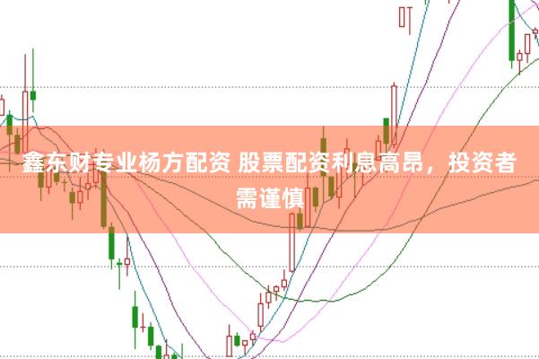 鑫东财专业杨方配资 股票配资利息高昂，投资者需谨慎