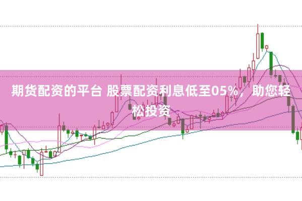 期货配资的平台 股票配资利息低至05%，助您轻松投资