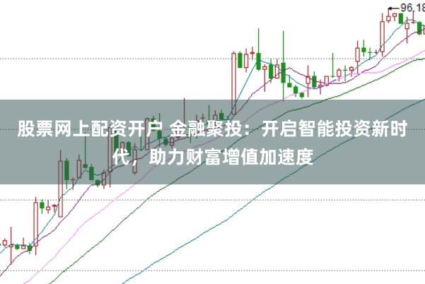 股票网上配资开户 金融聚投：开启智能投资新时代，助力财富增值加速度