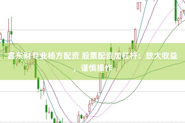 鑫东财专业杨方配资 股票配资加杠杆：放大收益，谨慎操作
