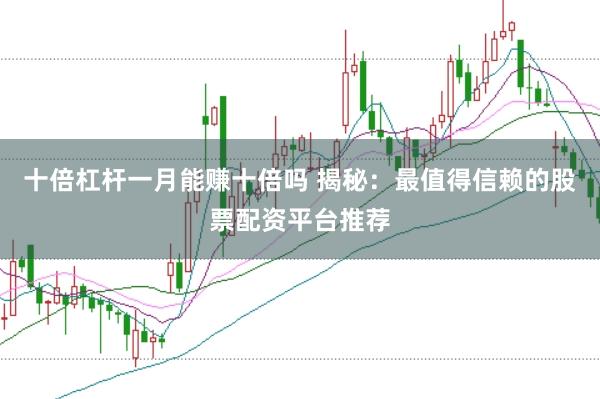 十倍杠杆一月能赚十倍吗 揭秘：最值得信赖的股票配资平台推荐