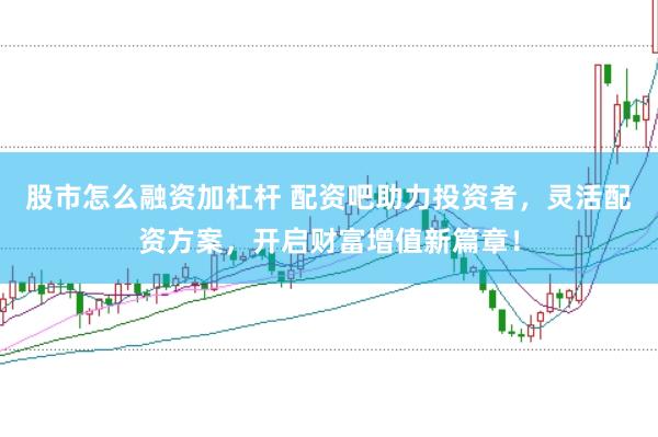 股市怎么融资加杠杆 配资吧助力投资者，灵活配资方案，开启财富增值新篇章！