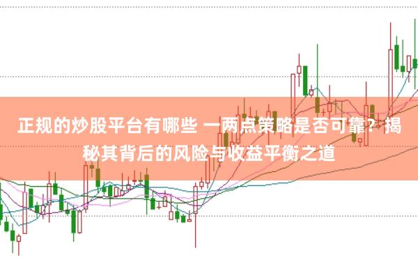 正规的炒股平台有哪些 一两点策略是否可靠？揭秘其背后的风险与收益平衡之道