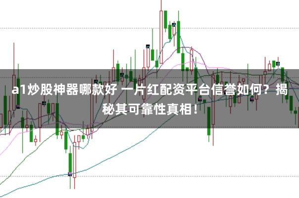 a1炒股神器哪款好 一片红配资平台信誉如何？揭秘其可靠性真相！