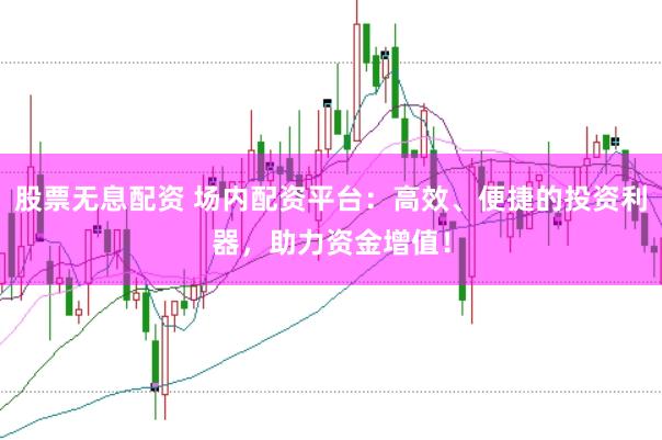 股票无息配资 场内配资平台：高效、便捷的投资利器，助力资金增值！