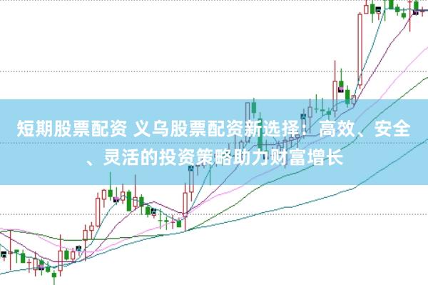 短期股票配资 义乌股票配资新选择：高效、安全、灵活的投资策略助力财富增长