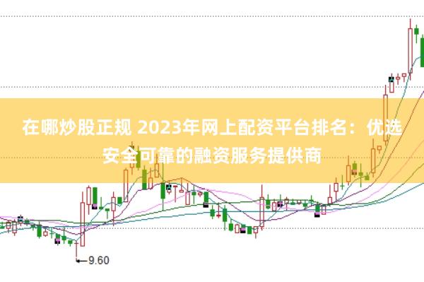 在哪炒股正规 2023年网上配资平台排名：优选安全可靠的融资服务提供商