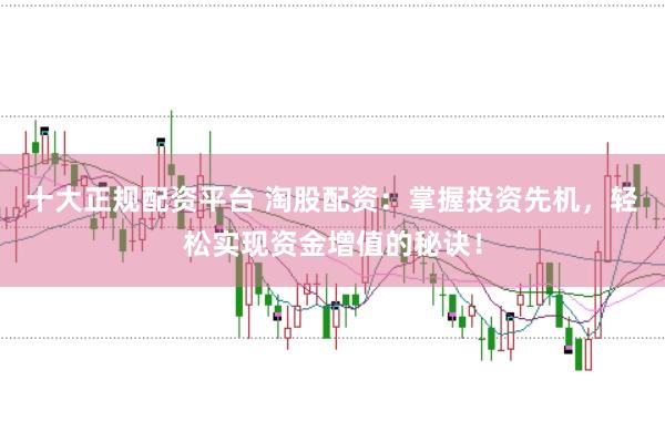 十大正规配资平台 淘股配资：掌握投资先机，轻松实现资金增值的秘诀！